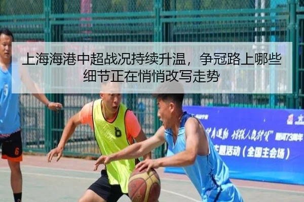 上海海港中超战况持续升温，争冠路上哪些细节正在悄悄改写走势